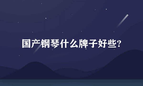 国产钢琴什么牌子好些?
