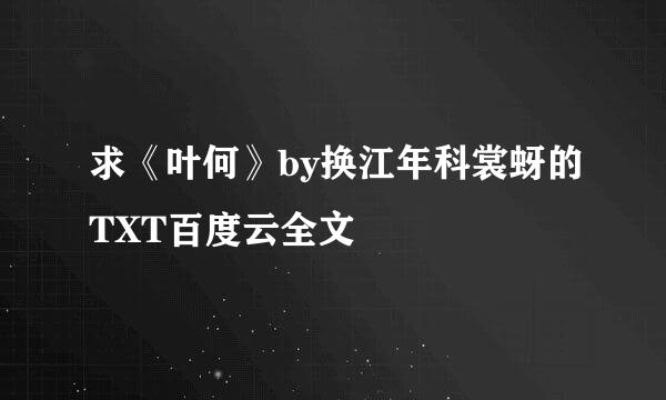 求《叶何》by换江年科裳蚜的TXT百度云全文