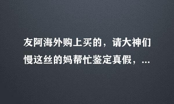 友阿海外购上买的，请大神们慢这丝的妈帮忙鉴定真假，在线等，谢谢。