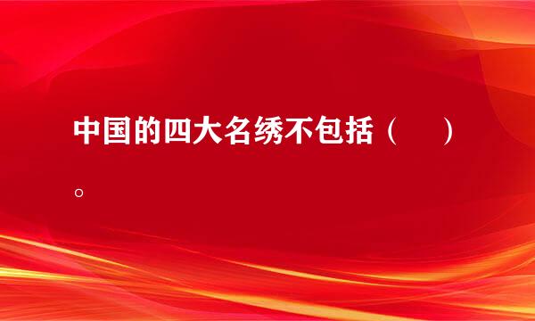 中国的四大名绣不包括（ ）。