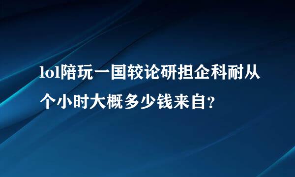 lol陪玩一国较论研担企科耐从个小时大概多少钱来自？