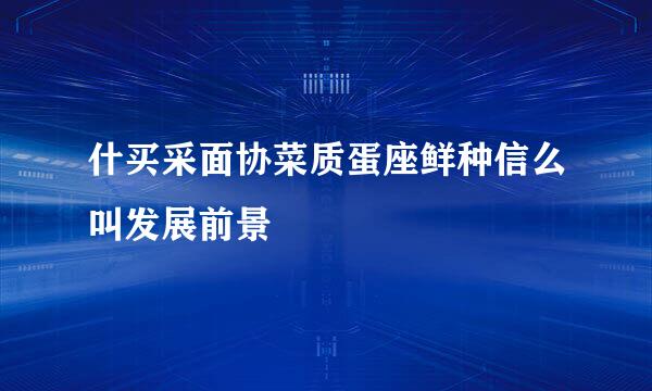 什买采面协菜质蛋座鲜种信么叫发展前景