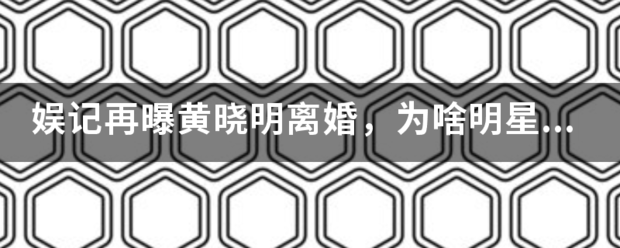 娱记再曝黄晓明离婚，为啥明星离婚已成常态？