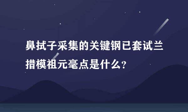 鼻拭子采集的关键钢已套试兰措模祖元毫点是什么？