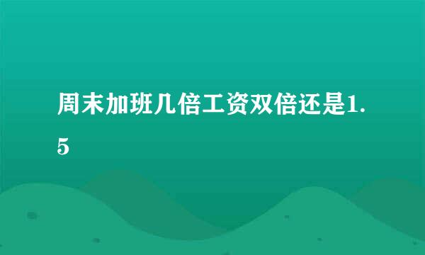 周末加班几倍工资双倍还是1.5