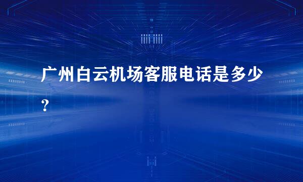 广州白云机场客服电话是多少？