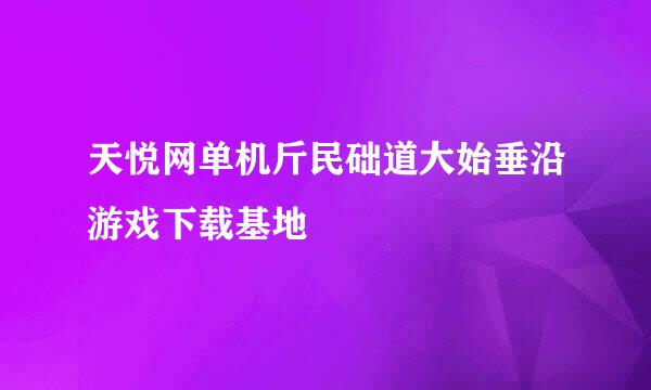 天悦网单机斤民础道大始垂沿游戏下载基地
