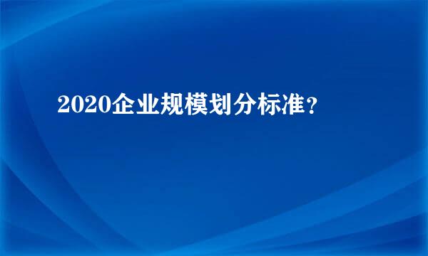 2020企业规模划分标准？
