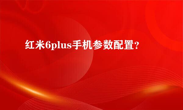 红米6plus手机参数配置？