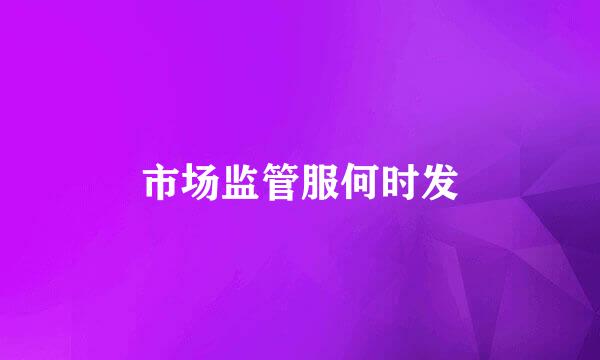 市场监管服何时发