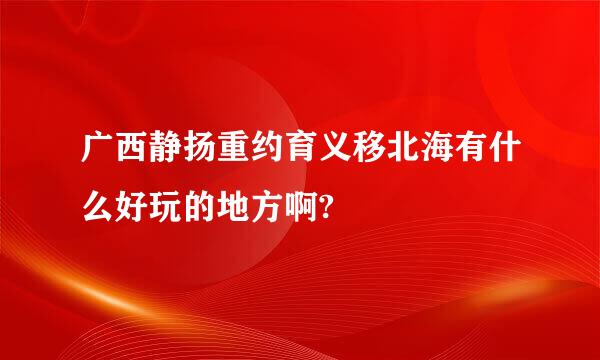 广西静扬重约育义移北海有什么好玩的地方啊?