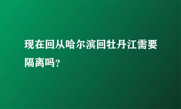 现在回从哈尔滨回牡丹江需要隔离吗？