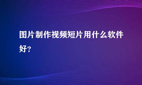 图片制作视频短片用什么软件好？
