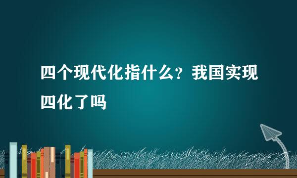 四个现代化指什么？我国实现四化了吗