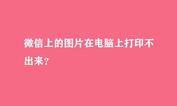 微信上的图片在电脑上打印不出来？