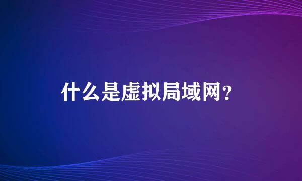 什么是虚拟局域网？