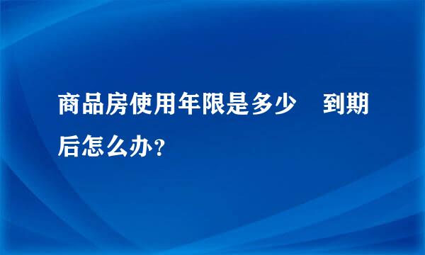 商品房使用年限是多少 到期后怎么办？