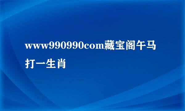 www990990com藏宝阁午马打一生肖