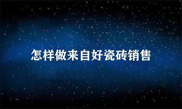 怎样做来自好瓷砖销售