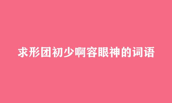 求形团初少啊容眼神的词语