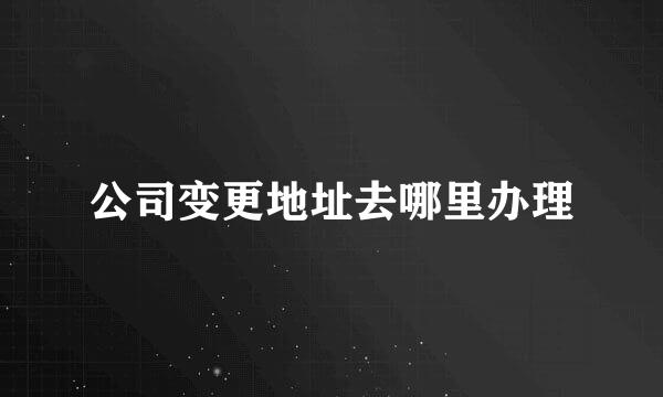 公司变更地址去哪里办理