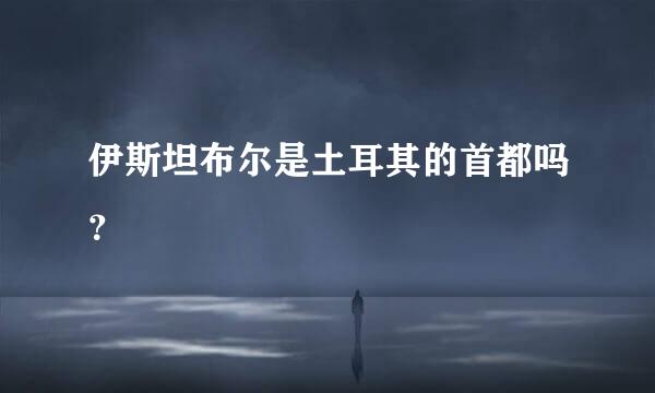 伊斯坦布尔是土耳其的首都吗？