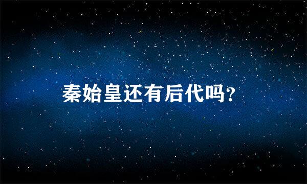 秦始皇还有后代吗？