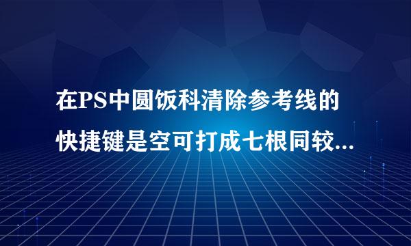 在PS中圆饭科清除参考线的快捷键是空可打成七根同较走什么？