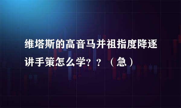维塔斯的高音马并祖指度降逐讲手策怎么学？？（急）