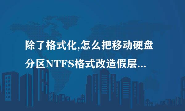 除了格式化,怎么把移动硬盘分区NTFS格式改造假层氢演供镇拉尼省成FAT32的?