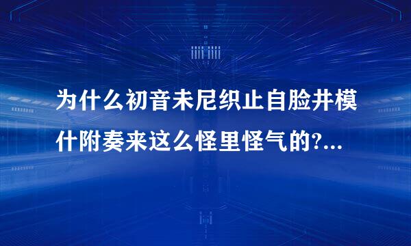 为什么初音未尼织止自脸井模什附奏来这么怪里怪气的?还经常找到关于她脱衣服裸体样子?