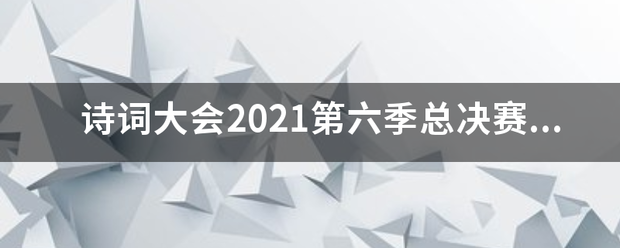 诗词大会2021第六季总决赛答案？