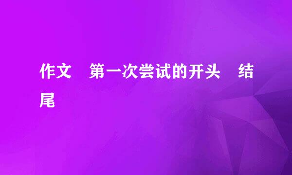 作文 第一次尝试的开头 结尾