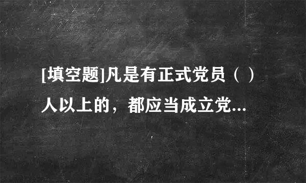 [填空题]凡是有正式党员（）人以上的，都应当成立党的来自基层组织。