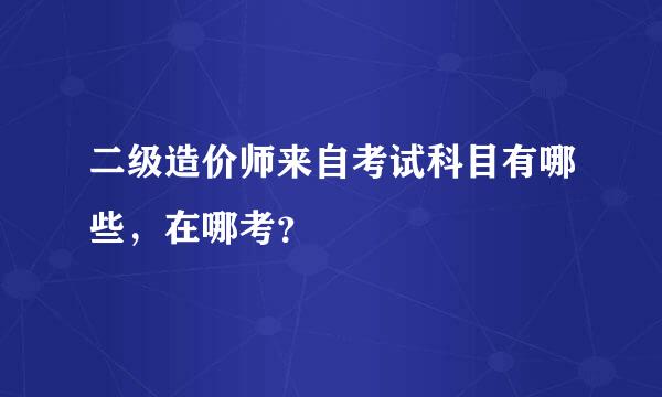 二级造价师来自考试科目有哪些，在哪考？