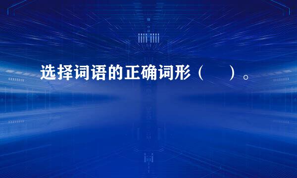 选择词语的正确词形（ ）。