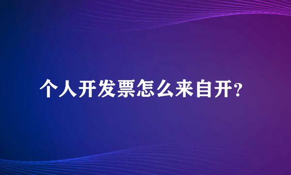 个人开发票怎么来自开？