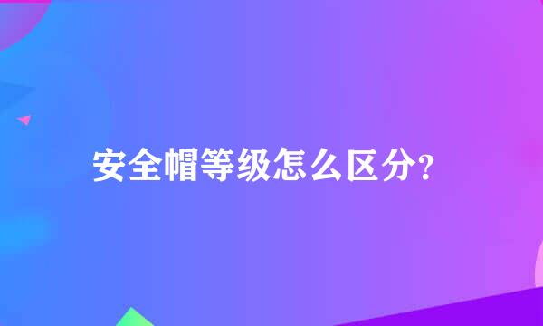 安全帽等级怎么区分？