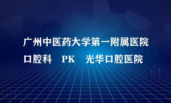广州中医药大学第一附属医院口腔科 PK 光华口腔医院
