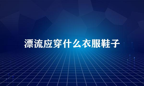 漂流应穿什么衣服鞋子