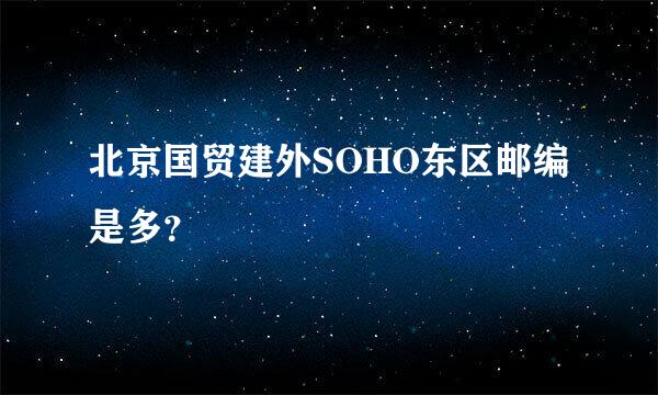 北京国贸建外SOHO东区邮编是多？