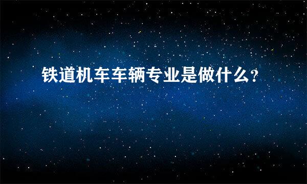 铁道机车车辆专业是做什么？