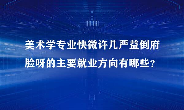 美术学专业快微许几严益倒府脸呀的主要就业方向有哪些？