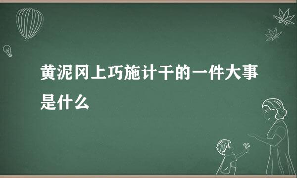 黄泥冈上巧施计干的一件大事是什么