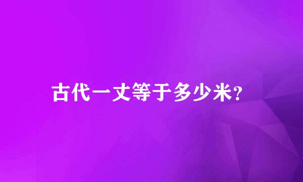 古代一丈等于多少米？