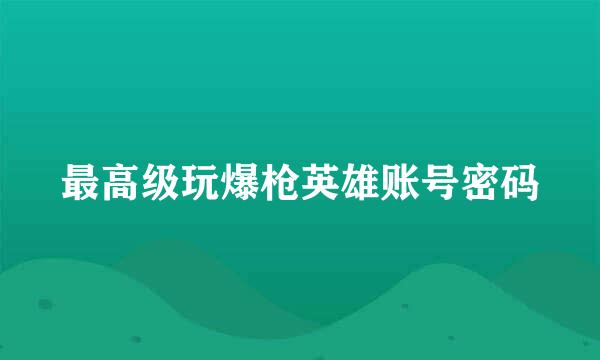 最高级玩爆枪英雄账号密码