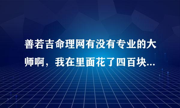 善若吉命理网有没有专业的大师啊，我在里面花了四百块钱欢运理策道械，找了两个大师，算的一点都不准啊有没有道行高的