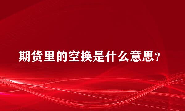 期货里的空换是什么意思？