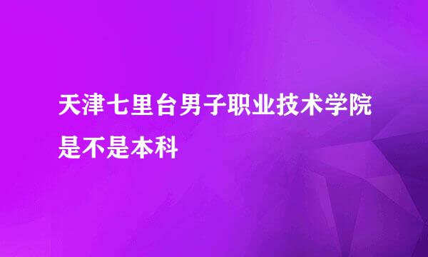 天津七里台男子职业技术学院是不是本科