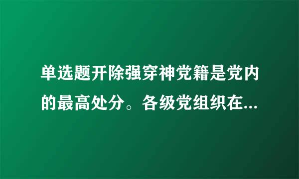 单选题开除强穿神党籍是党内的最高处分。各级党组织在决定或批准开除党员党籍的时候,应当来自全面研究有关的材料和脸由木整溶意见,采取()的态度。